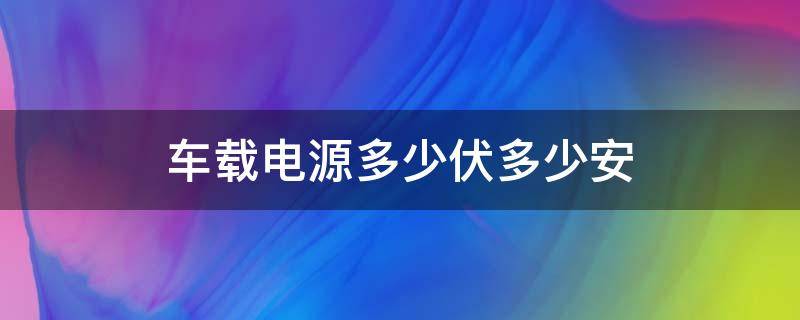 车载电源多少伏多少安 车载电源是多少伏