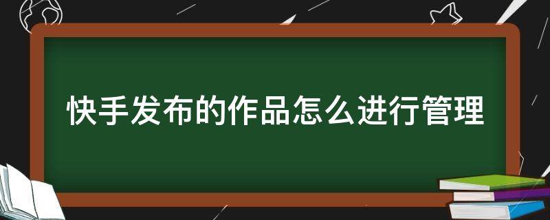 快手发布的作品怎么进行管理（快手如何管理作品）