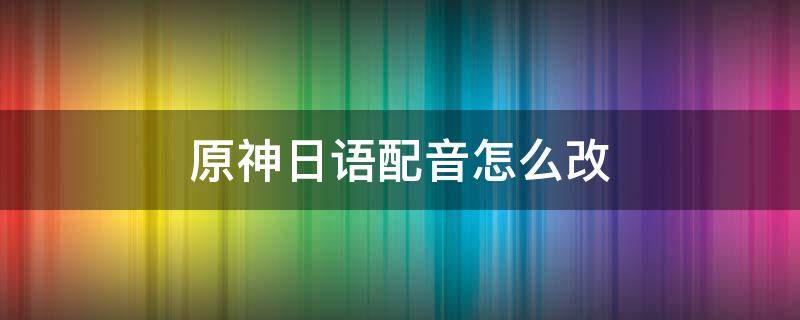 原神日语配音怎么改 原神用日语配音