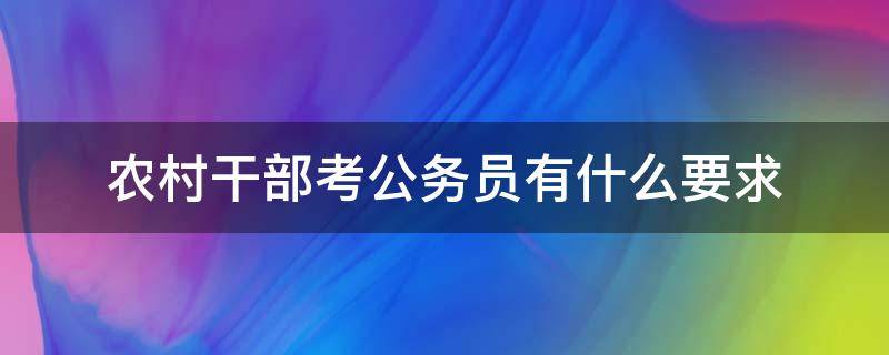 农村干部考公务员有什么要求 农村干部考公务员有什么要求?