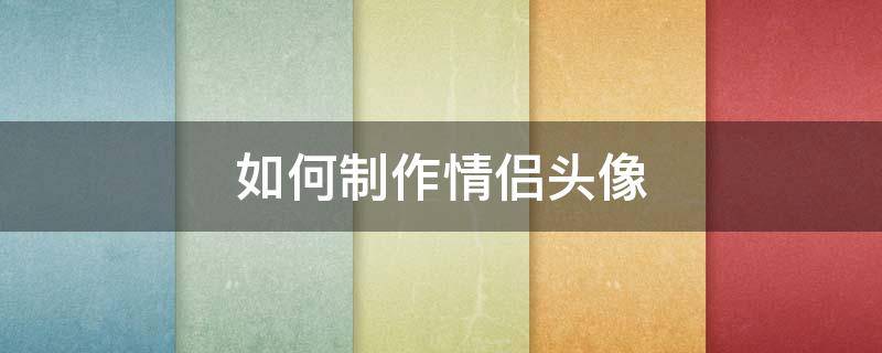 如何制作情侣头像（如何制作情侣头像在加上名字）