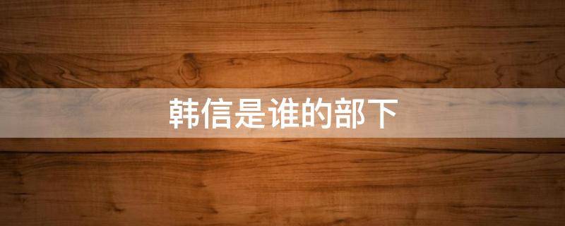 韩信是谁的部下 韩信是谁的部下?