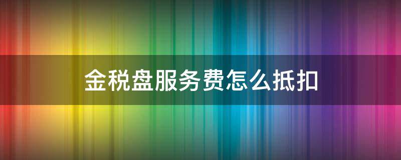 金税盘服务费怎么抵扣 金税盘服务费全额抵扣账务处理