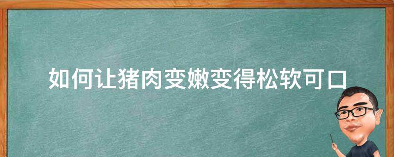 如何让猪肉变嫩变得松软可口（猪肉怎么做才软嫩）