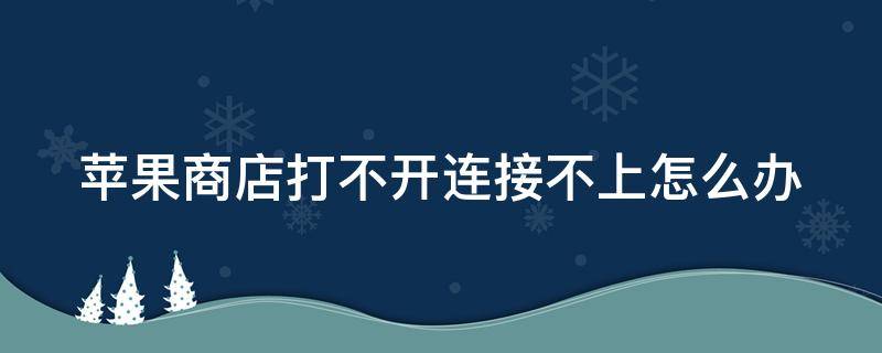 苹果商店打不开连接不上怎么办（苹果商店打不开连接不上怎么办呢）