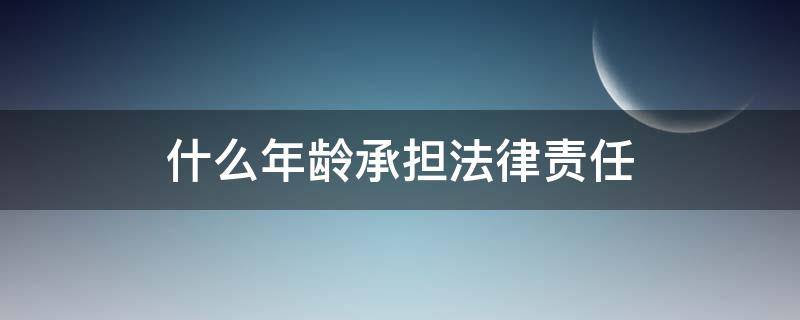 什么年龄承担法律责任（需要承担法律责任的年龄）