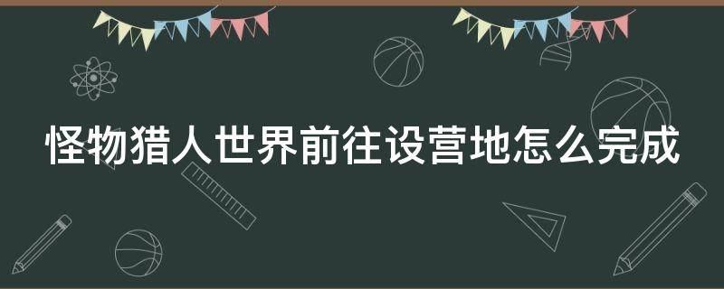 怪物猎人世界前往设营地怎么完成 怪物猎人世界完成任务探索前往设营地