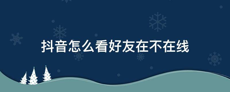 抖音怎么看好友在不在线 苹果手机抖音怎么看好友在不在线