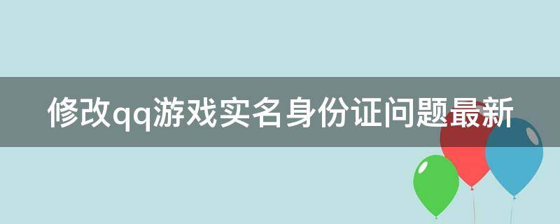 修改qq游戏实名身份证问题最新 qq腾讯游戏实名认证