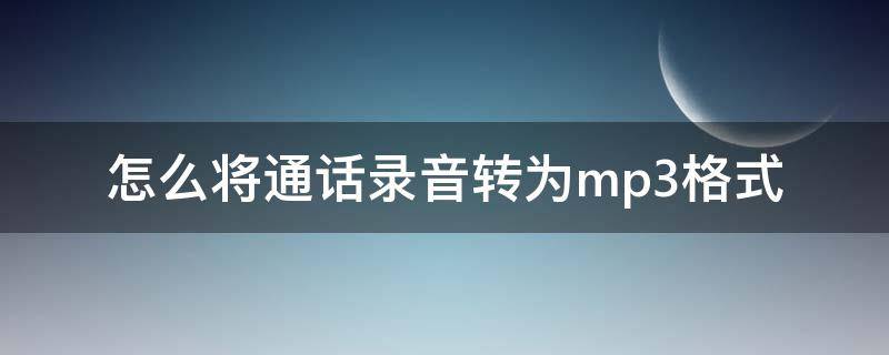 怎么将通话录音转为mp3格式 如何把电话录音转换成mp3格式