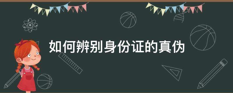 如何辨别身份证的真伪（如何识别身份证的真伪）