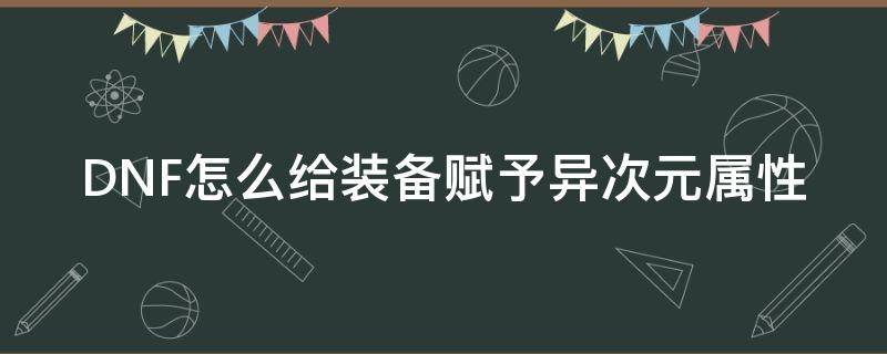 DNF怎么给装备赋予异次元属性（dnf如何赐予装备异次元属性）