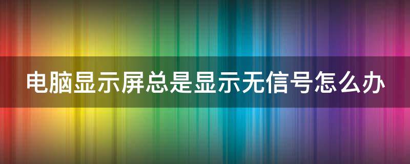 电脑显示屏总是显示无信号怎么办（电脑显示屏总是显示无信号怎么办啊）