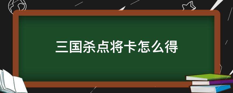 三国杀点将卡怎么得 三国杀如何用点将卡