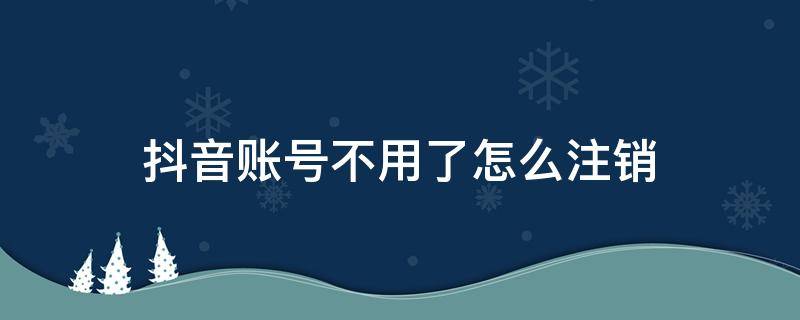 抖音账号不用了怎么注销 抖音账号怎么注销