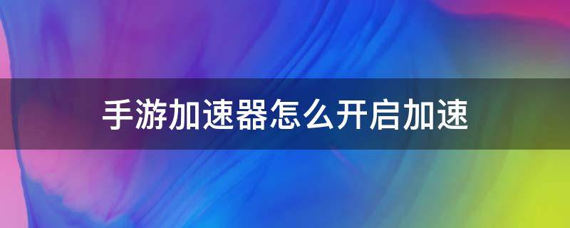 手游加速器怎么开启加速 手游加速器是怎么加速的