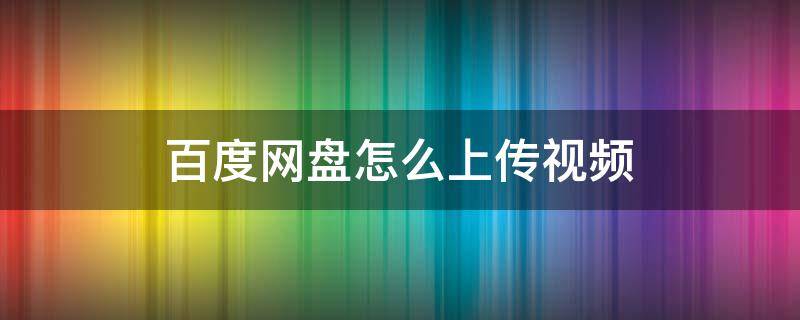 百度网盘怎么上传视频 百度网盘怎么上传视频生成链接