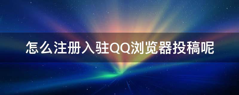 怎么注册入驻QQ浏览器投稿呢 qq怎么投稿文章