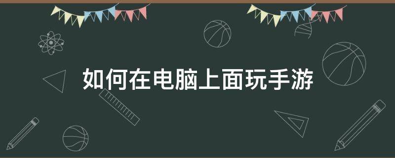 如何在电脑上面玩手游（电脑上面怎么玩手游）