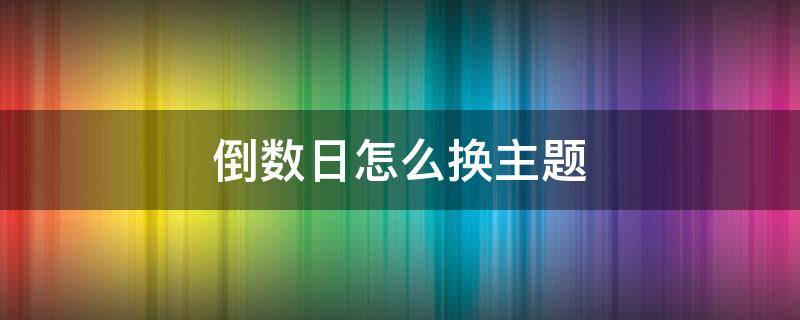 倒数日怎么换主题 倒数日怎样换主题