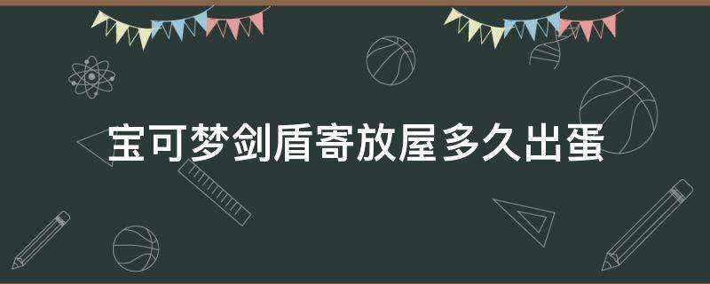 宝可梦剑盾寄放屋多久出蛋（宝可梦剑盾孵蛋屋在哪里）