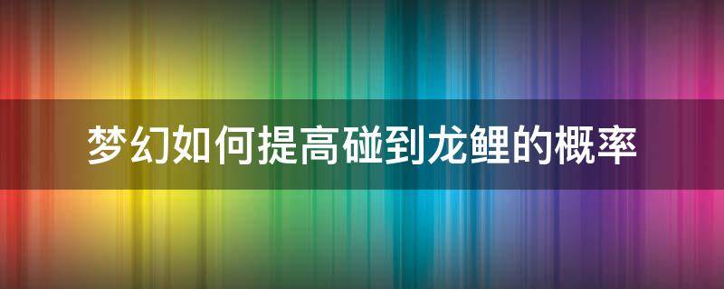 梦幻如何提高碰到龙鲤的概率（梦幻抓龙鲤划算吗）