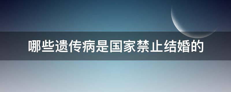 哪些遗传病是国家禁止结婚的（法律禁止结婚的遗传疾病有哪些）