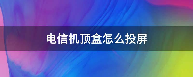 电信机顶盒怎么投屏 电信机顶盒怎么投屏手机投屏