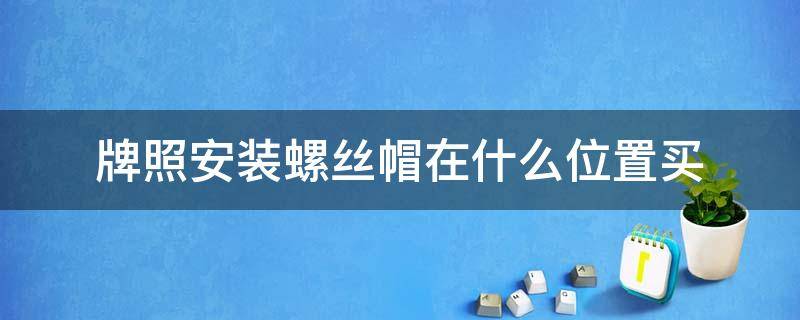 牌照安装螺丝帽在什么位置买（牌照怎么安装螺丝帽干什么的）