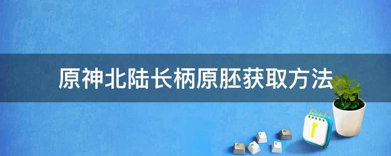 原神北陆长柄原胚获取方法 原神北陆长柄原胚获取方法璃月港星浠在哪