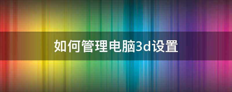 如何管理电脑3d设置（管理3d设置怎么设置最好）