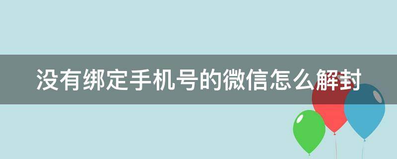 没有绑定手机号的微信怎么解封（没有绑定手机号的微信怎么解封限制）