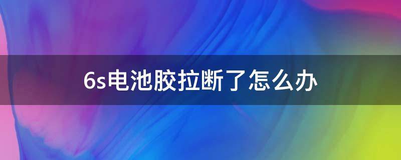 6s电池胶拉断了怎么办（iphone6电池胶拉断了）