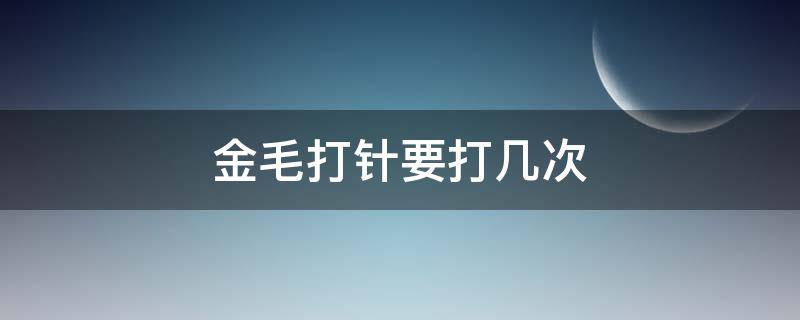 金毛打针要打几次（金毛打几针就不用打了）