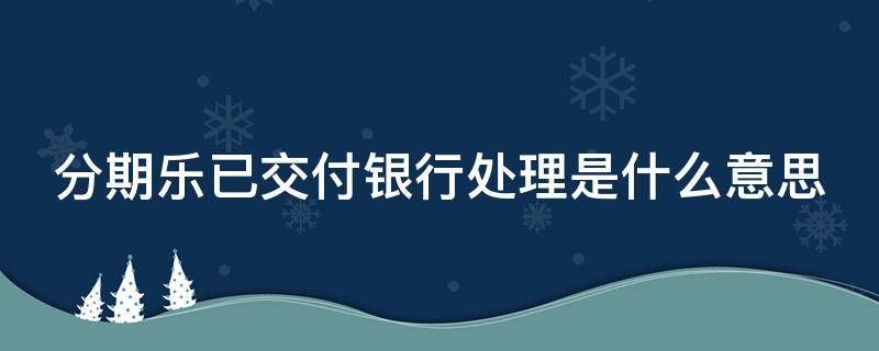 分期乐已交付银行处理是什么意思（分期乐已交付银行处理是什么意思我爱卡）