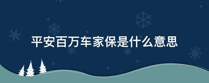 平安百万车家保是什么意思 平安百万车家保包括哪些