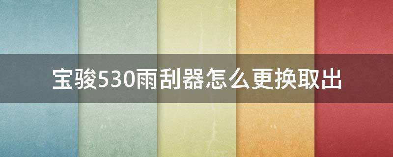 宝骏530雨刮器怎么更换取出（宝骏530怎样更换雨刮器）