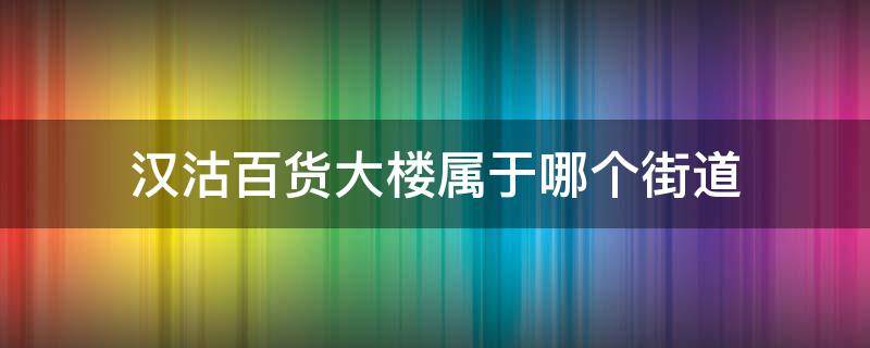 汉沽百货大楼属于哪个街道（天津汉沽百货大楼属于哪个街道）