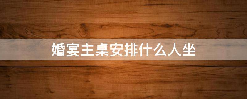 婚宴主桌安排什么人坐（南京婚宴主桌安排什么人坐）
