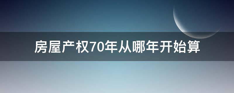 房屋产权70年从哪年开始算（房屋产权70年从什么时候开始算）