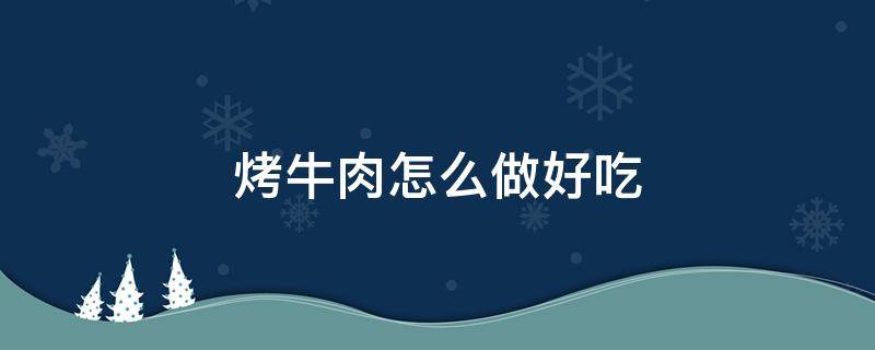 烤牛肉怎么做好吃（烤牛肉怎么做好吃又简单）