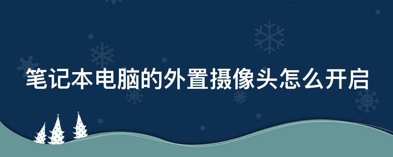 笔记本电脑的外置摄像头怎么开启 笔记本电脑的外置摄像头怎么开启的