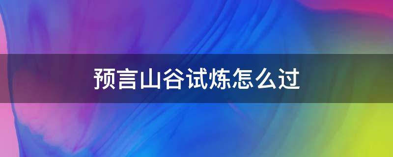 预言山谷试炼怎么过（预言山谷试炼过后干什么）