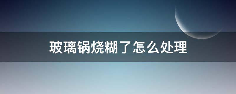 玻璃锅烧糊了怎么处理（玻璃锅烧糊了处理 妙招）