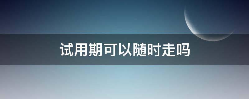 试用期可以随时走吗 公司试用期可以随时走吗