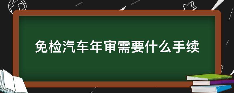 免检汽车年审需要什么手续 免检车辆年审需要什么手续