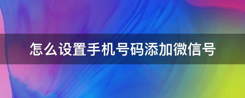 怎么设置手机号码添加微信号（怎么设置用手机号添加微信）