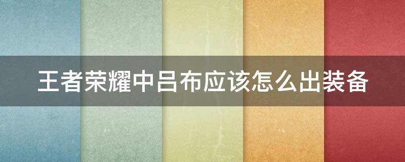 王者荣耀中吕布应该怎么出装备 《王者荣耀》吕布出装教学