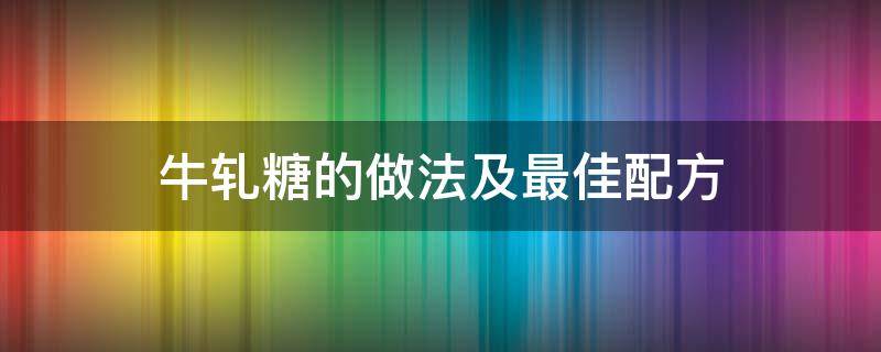 牛轧糖的做法及最佳配方（牛轧糖的做法和配方）