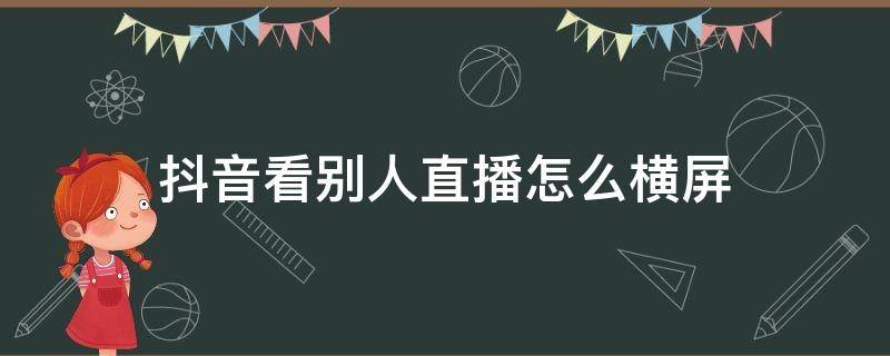 抖音看别人直播怎么横屏（怎样横屏看抖音直播）